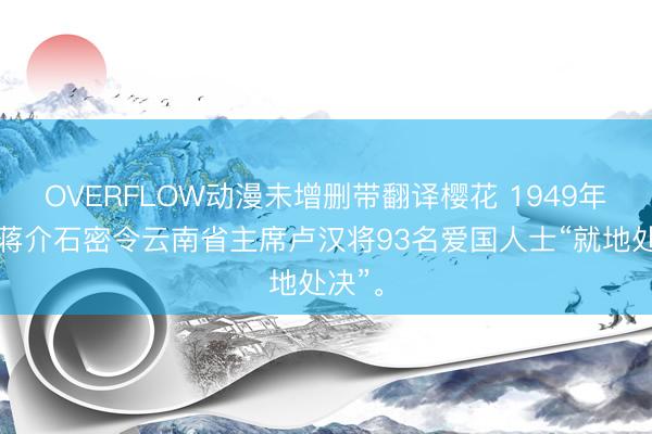OVERFLOW动漫未增删带翻译樱花 1949年冬，蒋介石密令云南省主席卢汉将93名爱国人士“就地处决”。