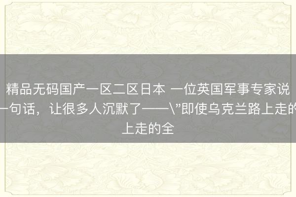 精品无码国产一区二区日本 一位英国军事专家说了一句话,让很多人沉默了——