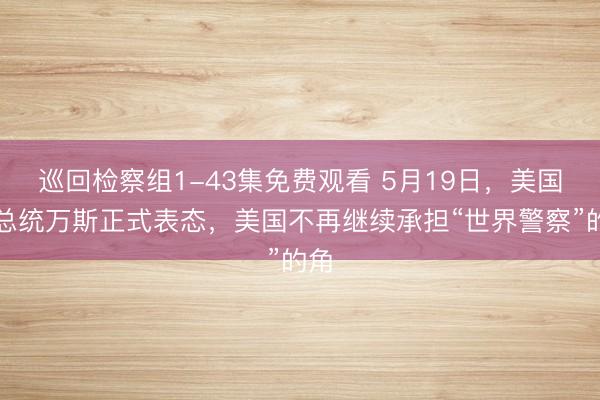 巡回检察组1-43集免费观看 5月19日，美国副总统万斯正式表态，美国不再继续承担“世界警察”的角