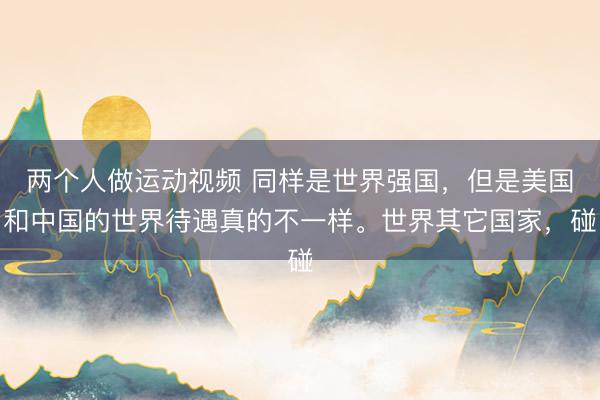两个人做运动视频 同样是世界强国，但是美国和中国的世界待遇真的不一样。世界其它国家，碰
