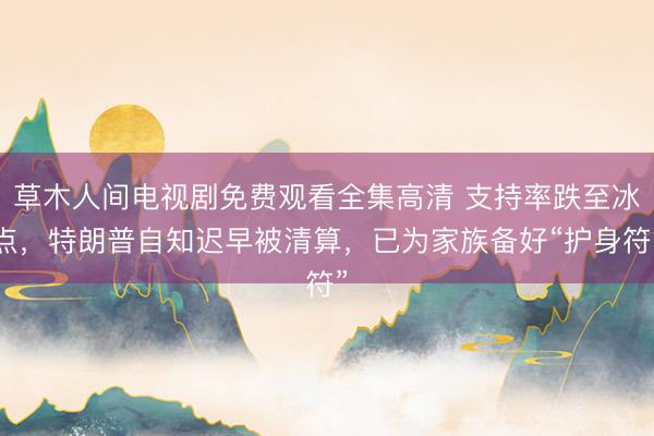 草木人间电视剧免费观看全集高清 支持率跌至冰点，特朗普自知迟早被清算，已为家族备好“护身符”