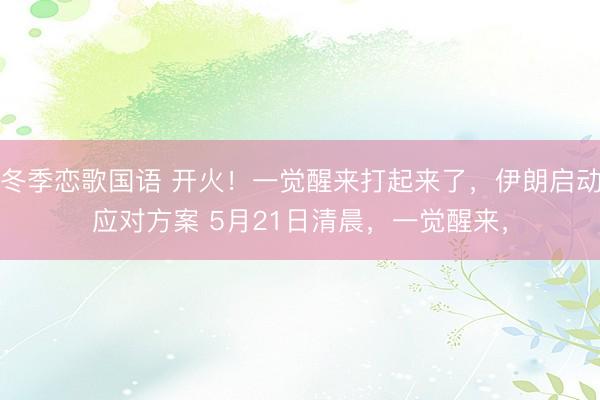 冬季恋歌国语 开火！一觉醒来打起来了，伊朗启动应对方案 5月21日清晨，一觉醒来，