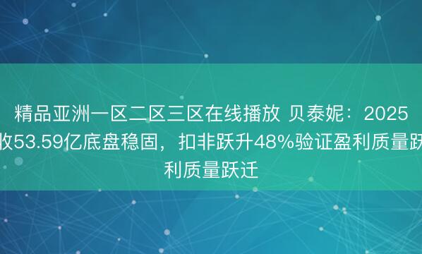 精品亚洲一区二区三区在线播放 贝泰妮：2025营收53.59亿底盘稳固，扣非跃升48%验证盈利质量跃迁