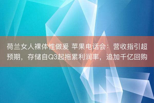荷兰女人裸体性做爰 苹果电话会：营收指引超预期，存储自Q3起拖累利润率，<a href=
