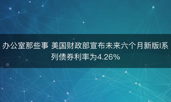 办公室那些事 美国财政部宣布未来六个月新版I系列债券利率为4.26%