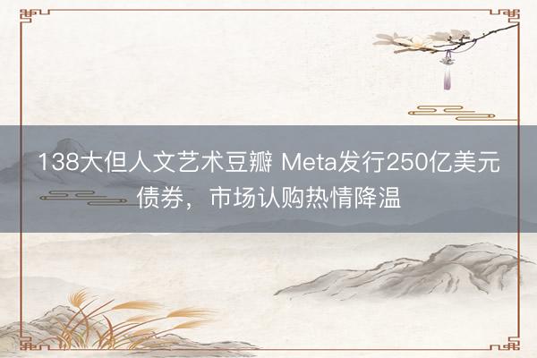 138大但人文艺术豆瓣 Meta发行250亿美元债券,市场认购热情降温