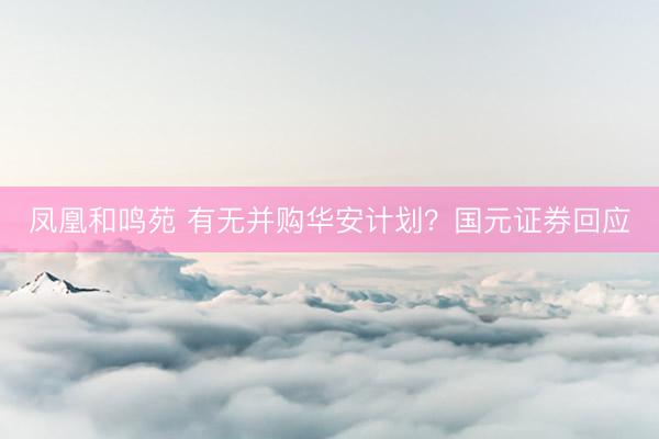 凤凰和鸣苑 有无并购华安计划？国元证券回应
