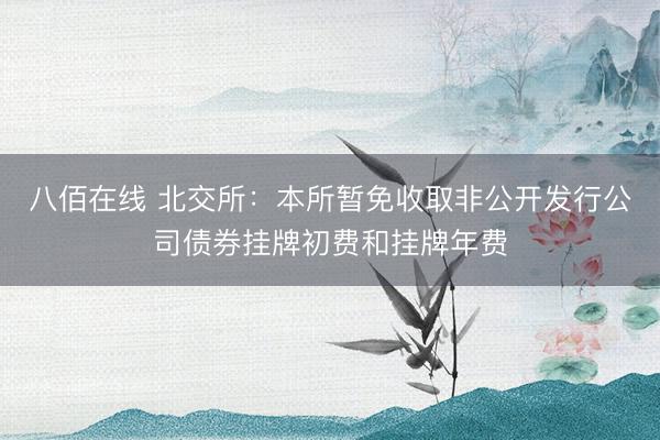 八佰在线 北交所：本所暂免收取非公开发行公司债券挂牌初费和挂牌年费