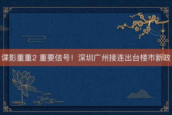 谍影重重2 重要信号！深圳广州接连出台楼市新政