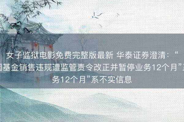 女子监狱电影免费完整版最新 华泰证券澄清：“华泰证券因基金销售违规遭监管责令改正并暂停业务12个月”系不实信息