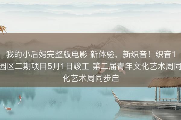 我的小后妈完整版电影 新体验，新织音！织音1953园区二期项目5月1日竣工 第二届青年文化艺术周同步启