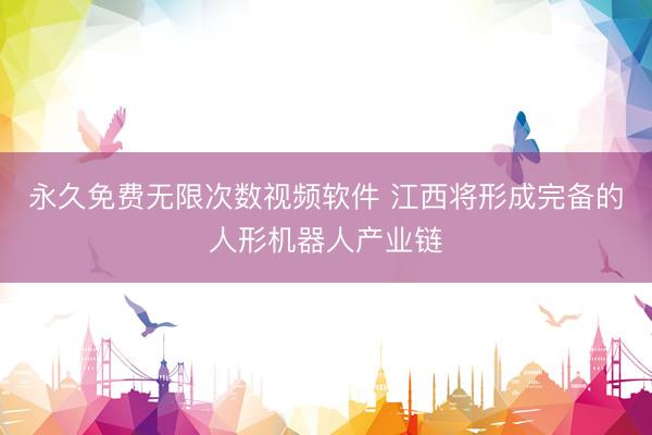 永久免费无限次数视频软件 江西将形成完备的人形机器人产业链