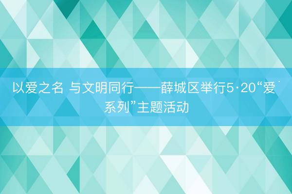 以爱之名 与文明同行——薛城区举行5·20“爱˙系列”主题活动