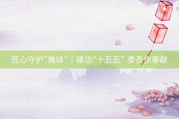 匠心守护“豫味”丨建功“十五五” 委员作奉献