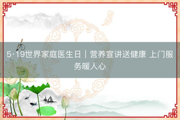 5·19世界家庭医生日｜营养宣讲送健康 上门服务暖人心
