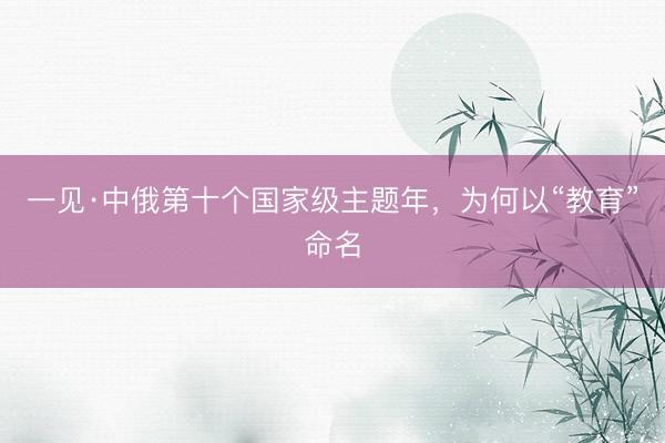 一见·中俄第十个国家级主题年，为何以“教育”命名