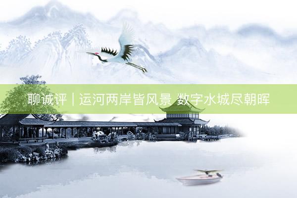 聊诚评 | 运河两岸皆风景 数字水城尽朝晖