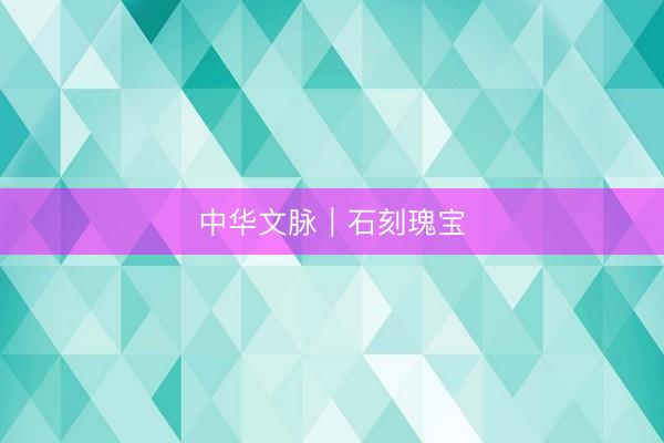 中华文脉｜石刻瑰宝