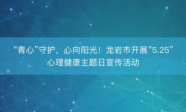 “青心”守护，心向阳光！龙岩市开展“5.25”心理健康主题日宣传活动