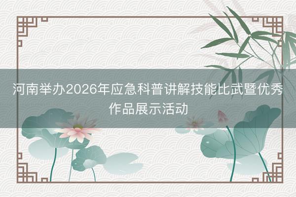 河南举办2026年应急科普讲解技能比武暨优秀作品展示活动