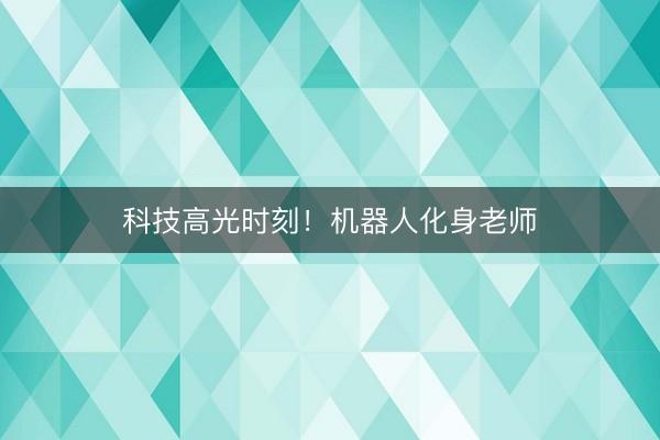 科技高光时刻！机器人化身老师