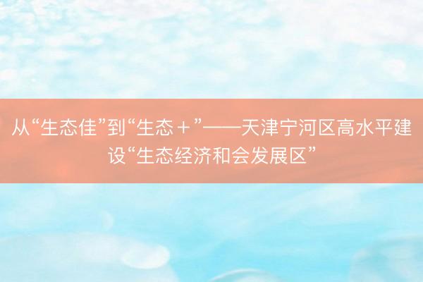 从“生态佳”到“生态＋”——天津宁河区高水平建设“生态经济和会发展区”