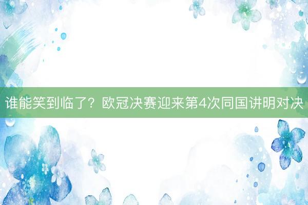 谁能笑到临了？欧冠决赛迎来第4次同国讲明对决