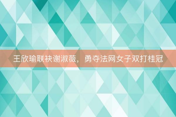 王欣瑜联袂谢淑薇，勇夺法网女子双打桂冠