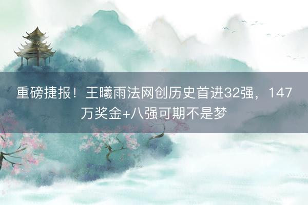 重磅捷报！王曦雨法网创历史首进32强，147万奖金+八强可期不是梦