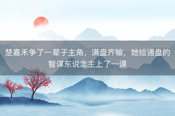 楚嘉禾争了一辈子主角，满盘齐输，她给通盘的智谋东说念主上了一课