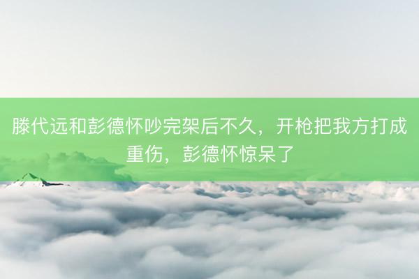 滕代远和彭德怀吵完架后不久，开枪把我方打成重伤，彭德怀惊呆了