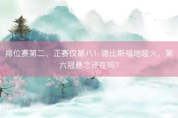 排位赛第二、正赛仅第八！德比斯福地哑火，第六冠悬念还在吗？
