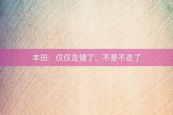 本田：仅仅走错了，不是不走了