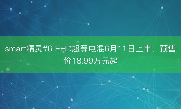 smart精灵#6 EHD超等电混6月11日上市，预售价18.99万元起