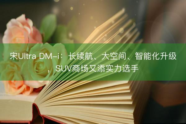 宋Ultra DM-i：长续航、大空间、智能化升级，SUV商场又添实力选手