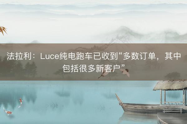 法拉利：Luce纯电跑车已收到“多数订单，其中包括很多新客户”