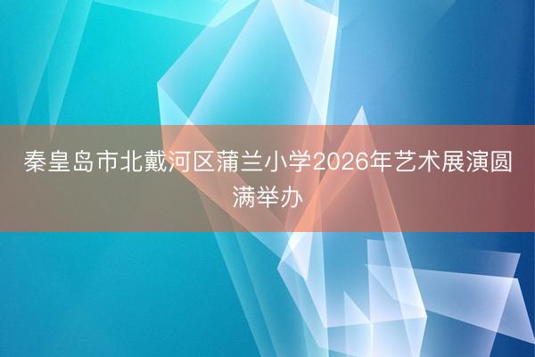秦皇岛市北戴河区蒲兰小学2026年艺术展演圆满举办