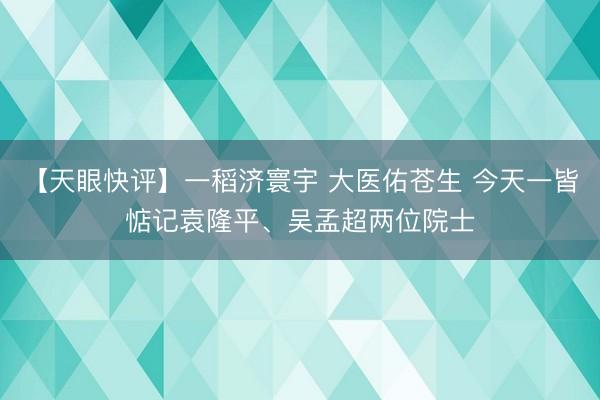 【天眼快评】一稻济寰宇 大医佑苍生 今天一皆惦记袁隆平、吴孟超两位院士