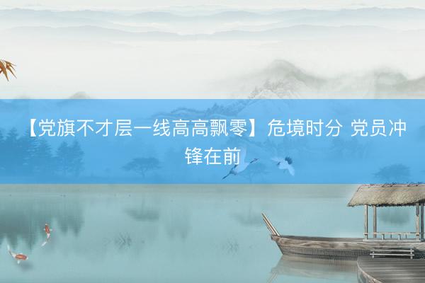 【党旗不才层一线高高飘零】危境时分 党员冲锋在前