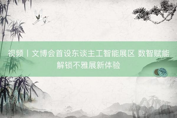 视频丨文博会首设东谈主工智能展区 数智赋能解锁不雅展新体验