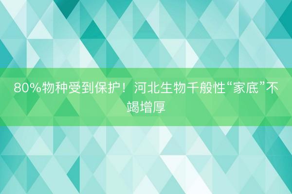 80%物种受到保护！河北生物千般性“家底”不竭增厚