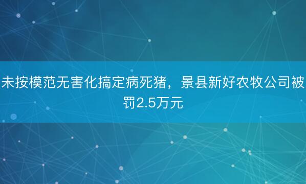 未按模范无害化搞定病死猪，景县新好农牧公司被罚2.5万元