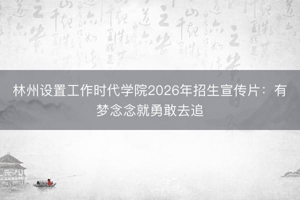 林州设置工作时代学院2026年招生宣传片：有梦念念就勇敢去追