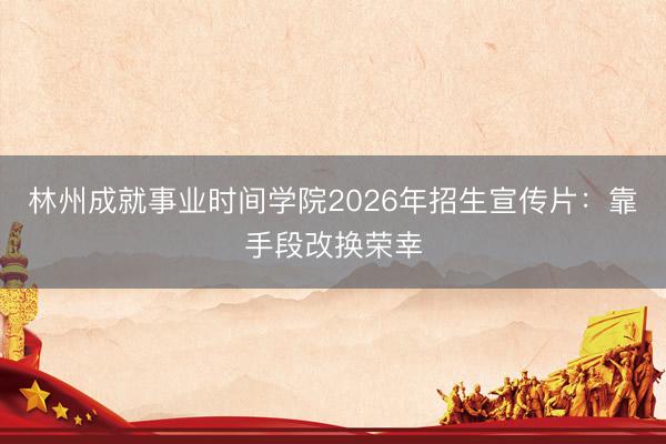 林州成就事业时间学院2026年招生宣传片：靠手段改换荣幸