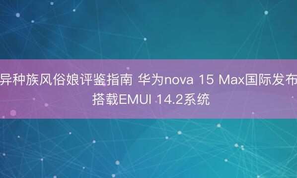 异种族风俗娘评鉴指南 华为nova 15 Max国际发布 搭载EMUI 14.2系统