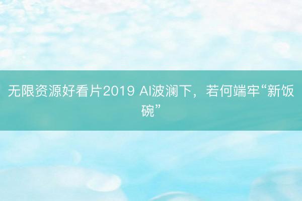 无限资源好看片2019 AI波澜下，若何端牢“新饭碗”