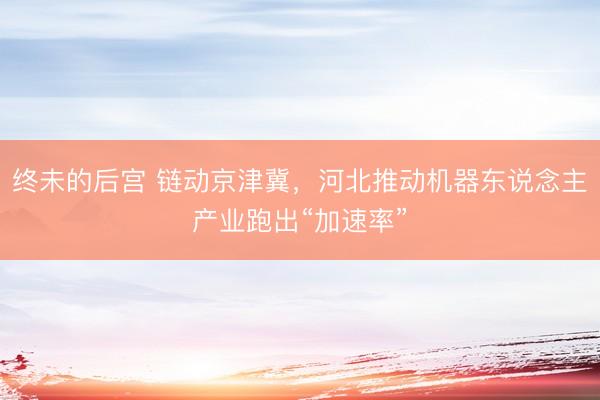 终未的后宫 链动京津冀，河北推动机器东说念主产业跑出“加速率”