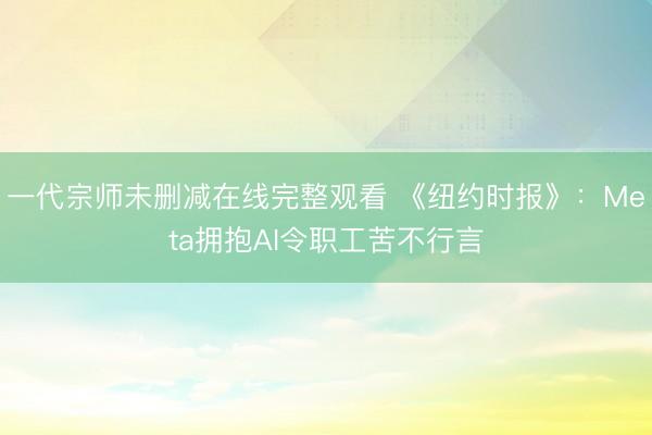 一代宗师未删减在线完整观看 《纽约时报》：Meta拥抱AI令职工苦不行言