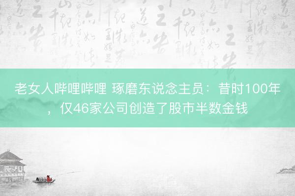 老女人哔哩哔哩 琢磨东说念主员：昔时100年，仅46家公司创造了股市半数金钱
