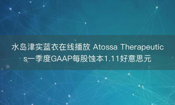 水岛津实蓝衣在线播放 Atossa Therapeutics一季度GAAP每股蚀本1.11好意思元